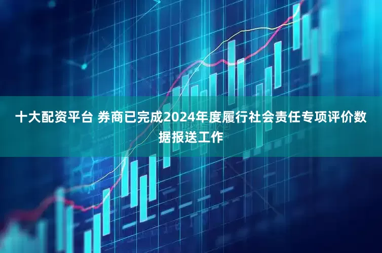 十大配资平台 券商已完成2024年度履行社会责任专项评价数据报送工作