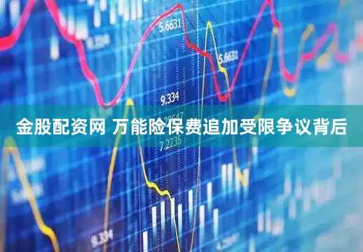 金股配资网 万能险保费追加受限争议背后