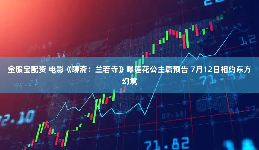 金股宝配资 电影《聊斋：兰若寺》曝莲花公主篇预告 7月12日相约东方幻境