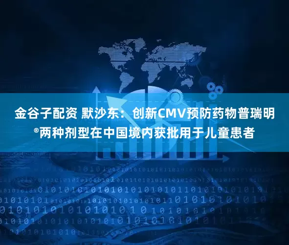 金谷子配资 默沙东：创新CMV预防药物普瑞明®两种剂型在中国境内获批用于儿童患者