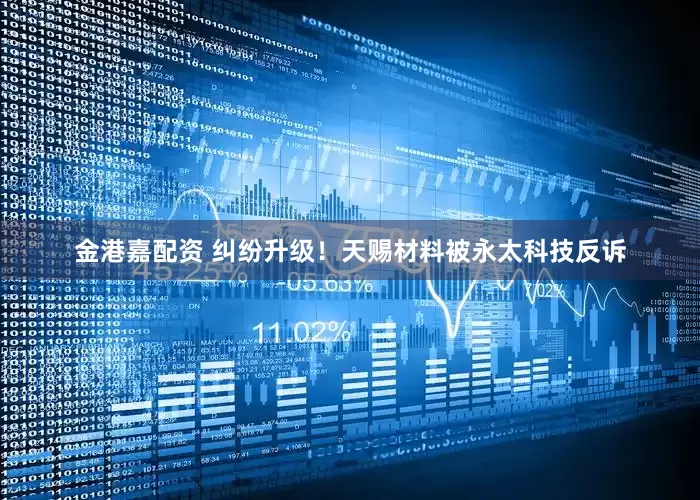 金港嘉配资 纠纷升级！天赐材料被永太科技反诉