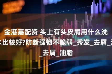 金港嘉配资 头上有头皮屑用什么洗发水比较好?防断强韧不脆弱_秀发_去屑_油脂