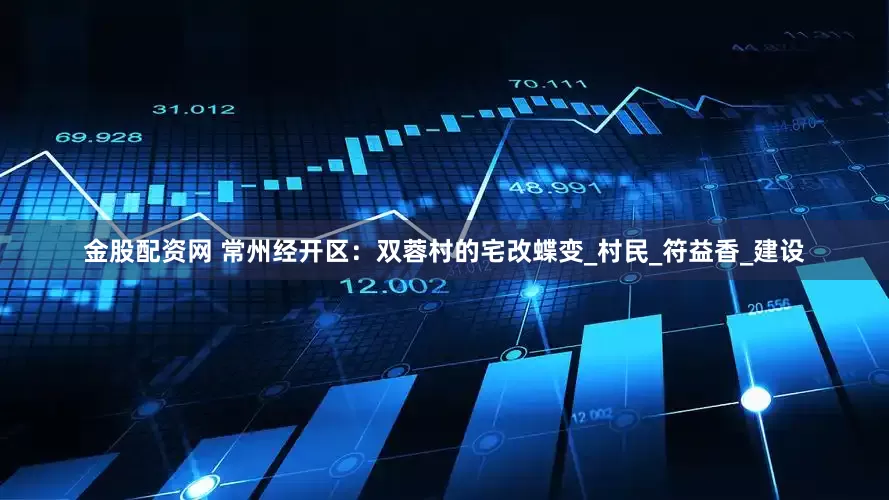 金股配资网 常州经开区：双蓉村的宅改蝶变_村民_符益香_建设