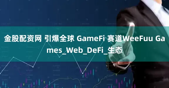 金股配资网 引爆全球 GameFi 赛道WeeFuu Games_Web_DeFi_生态