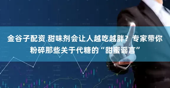 金谷子配资 甜味剂会让人越吃越胖？专家带你粉碎那些关于代糖的“甜蜜谣言”