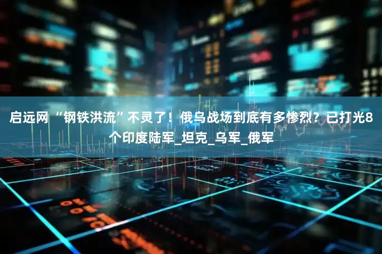 启远网 “钢铁洪流”不灵了！俄乌战场到底有多惨烈？已打光8个印度陆军_坦克_乌军_俄军