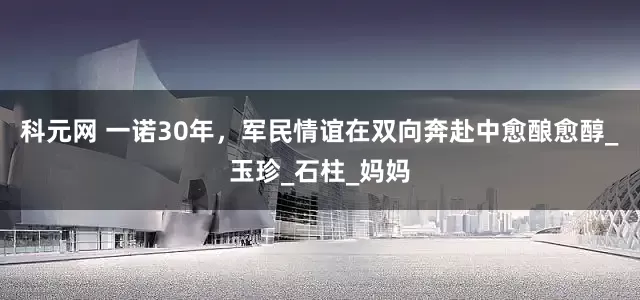 科元网 一诺30年，军民情谊在双向奔赴中愈酿愈醇_玉珍_石柱_妈妈