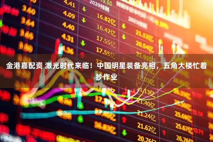 金港嘉配资 激光时代来临！中国明星装备亮相，五角大楼忙着抄作业