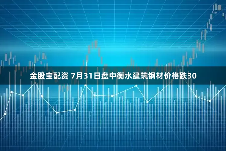 金股宝配资 7月31日盘中衡水建筑钢材价格跌30