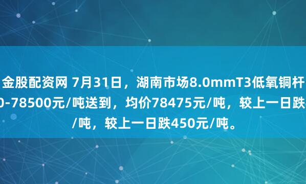 金股配资网 7月31日，湖南市场8.0mmT3低氧铜杆报价78450-78500元/吨送到，均价78475元/吨，较上一日跌450元/吨。