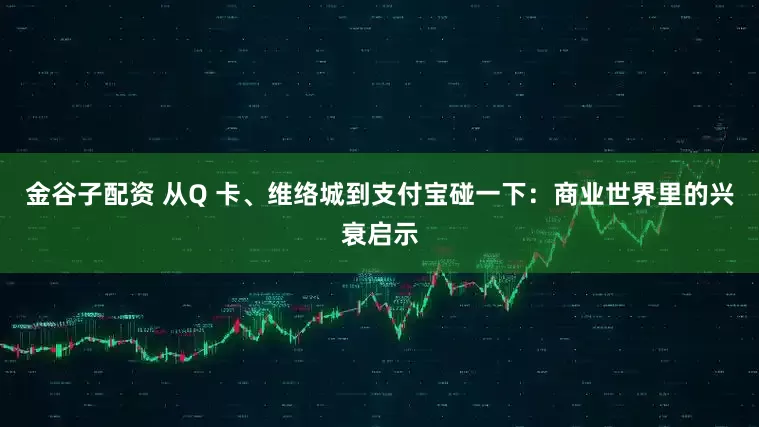 金谷子配资 从Q 卡、维络城到支付宝碰一下：商业世界里的兴衰启示