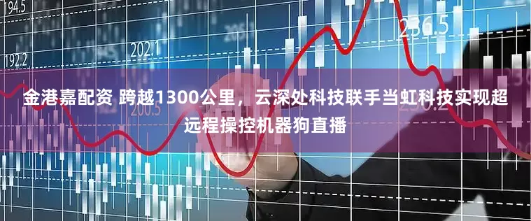 金港嘉配资 跨越1300公里，云深处科技联手当虹科技实现超远程操控机器狗直播