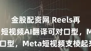 金股配资网 Reels再上黑科技！短视频AI翻译可对口型，Meta短视频支棱起来了？