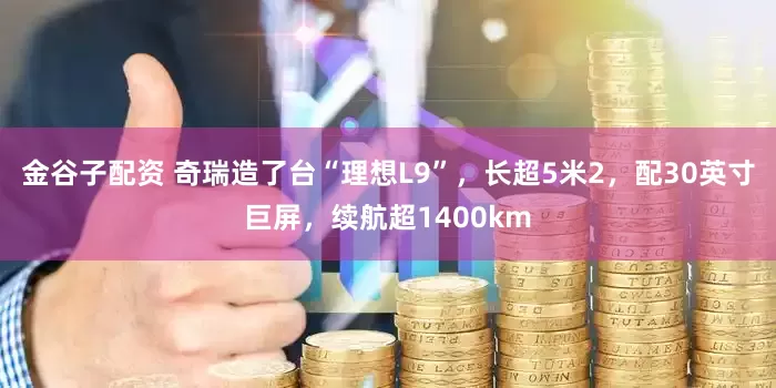 金谷子配资 奇瑞造了台“理想L9”，长超5米2，配30英寸巨屏，续航超1400km