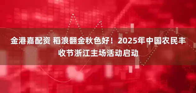 金港嘉配资 稻浪翻金秋色好！2025年中国农民丰收节浙江主场活动启动