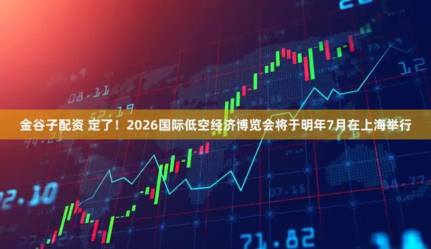 金谷子配资 定了！2026国际低空经济博览会将于明年7月在上海举行