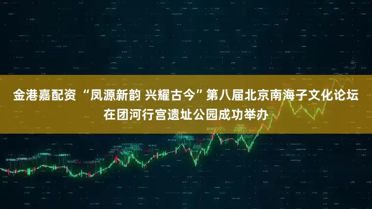 金港嘉配资 “凤源新韵 兴耀古今”第八届北京南海子文化论坛在团河行宫遗址公园成功举办