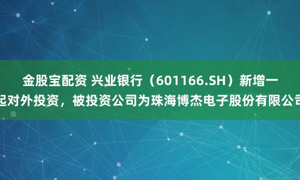 金股宝配资 兴业银行（601166.SH）新增一起对外投资，被投资公司为珠海博杰电子股份有限公司