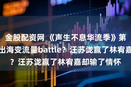 金股配资网 《声生不息华流季》第二期，华流出海变流量battle？汪苏泷赢了林宥嘉却输了情怀