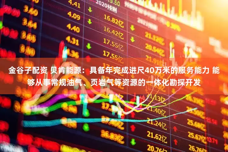 金谷子配资 贝肯能源：具备年完成进尺40万米的服务能力 能够从事常规油气、页岩气等资源的一体化勘探开发