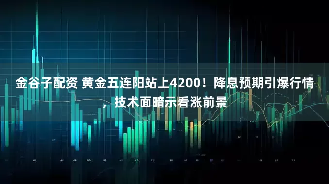 金谷子配资 黄金五连阳站上4200！降息预期引爆行情，技术面暗示看涨前景