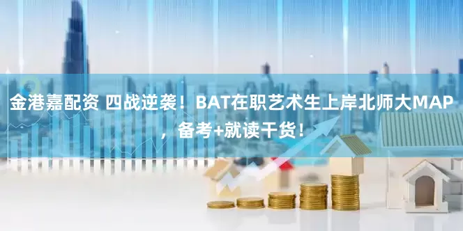 金港嘉配资 四战逆袭！BAT在职艺术生上岸北师大MAP，备考+就读干货！