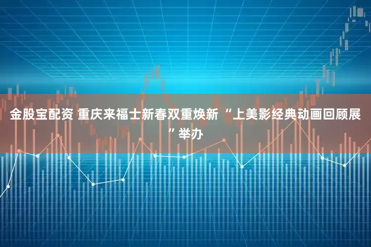 金股宝配资 重庆来福士新春双重焕新 “上美影经典动画回顾展”举办