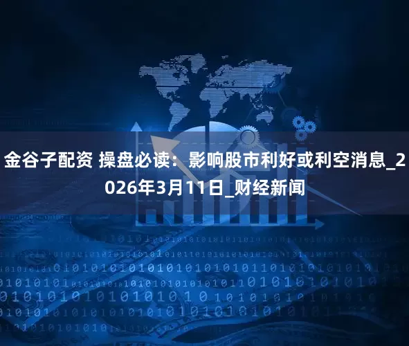 金谷子配资 操盘必读：影响股市利好或利空消息_2026年3月11日_财经新闻