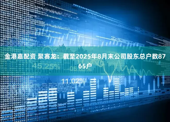 金港嘉配资 聚赛龙：截至2025年8月末公司股东总户数8765户
