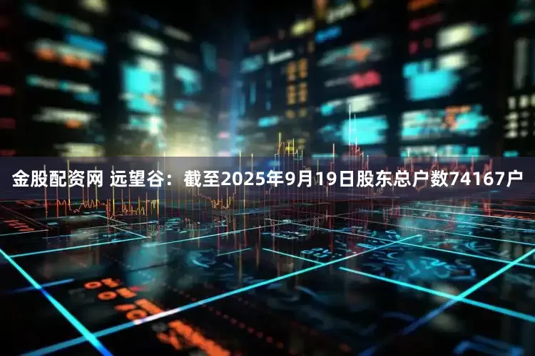 金股配资网 远望谷：截至2025年9月19日股东总户数74167户