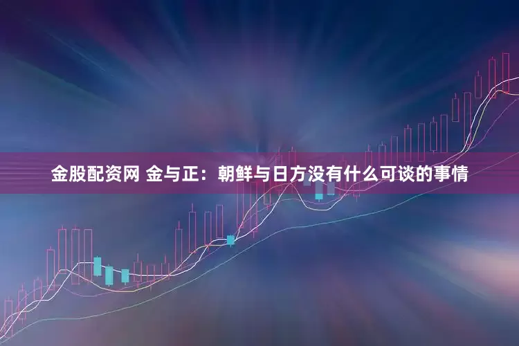 金股配资网 金与正：朝鲜与日方没有什么可谈的事情