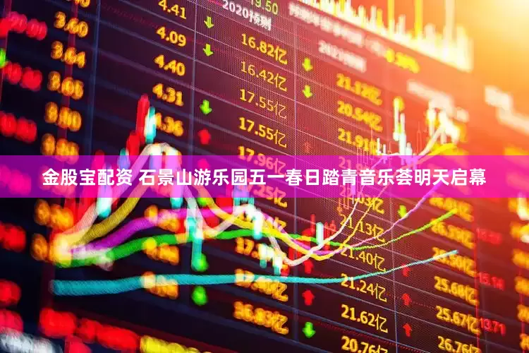 金股宝配资 石景山游乐园五一春日踏青音乐荟明天启幕
