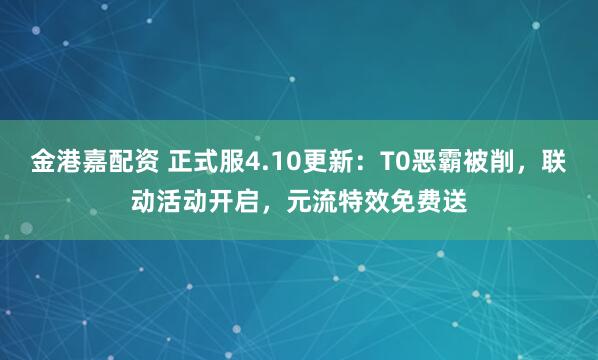 金港嘉配资 正式服4.10更新：T0恶霸被削，联动活动开启，元流特效免费送