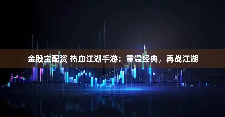 金股宝配资 热血江湖手游：重温经典，再战江湖